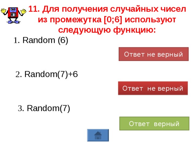 11. Для получения случайных чисел из промежутка [0;6] используют следующую функцию: 1. Random (6) Ответ не верный 2. Random(7)+6 Ответ не верный 3. Random(7) Ответ верный