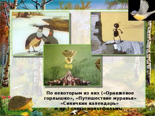 По некоторым из них («Оранжевое горлышко», «Путешествие муравья» «Синичкин календарь» и др.) сняты мультфильмы.