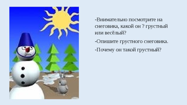 -Внимательно посмотрите на снеговика, какой он ? грустный или весёлый? -Опишите грустного снеговика. -Почему он такой грустный?