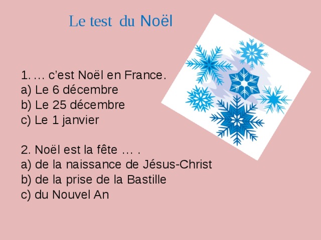 Le test du Noël … c’est Noël en France. a) Le 6 décembre b) Le 25 décembre c) Le 1 janvier 2. Noël est la fête … . a) de la naissance de Jésus-Christ b) de la prise de la Bastille c) du Nouvel An
