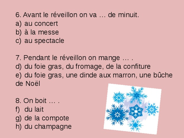 6. Avant le réveillon on va … de minuit.  au concert  à la messe  au spectacle 7. Pendant le réveillon on mange … .  du foie gras, du fromage, de la confiture  du foie gras, une dinde aux marron, une bûche de Noël 8. On boit … .  du lait  de la compote  du champagne