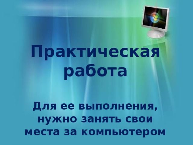 Практическая работа   Для ее выполнения, нужно занять свои места за компьютером