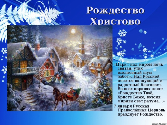 Рождество Христово «Царит над миром ночь святая, утих вседневный шум забот». Над Россией несется волнующий и радостный благовест. Во всех церквях поют: «Рождество Твоё, Христе Боже, возсия мириви свет разума…» 7 января Русская Православная Церковь празднует Рождество.