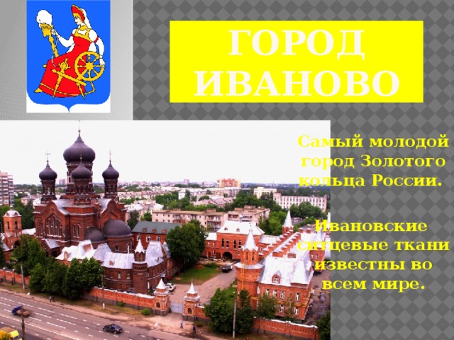 Город Иваново Самый молодой город Золотого кольца России.  Ивановские ситцевые ткани известны во всем мире.