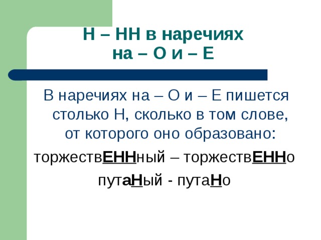 Н – НН в наречиях  на – О и – Е  В наречиях на – О и – Е пишется столько Н, сколько в том слове, от которого оно образовано: торжеств ЕНН ный – торжеств ЕНН о пут а Н ый - пута Н о