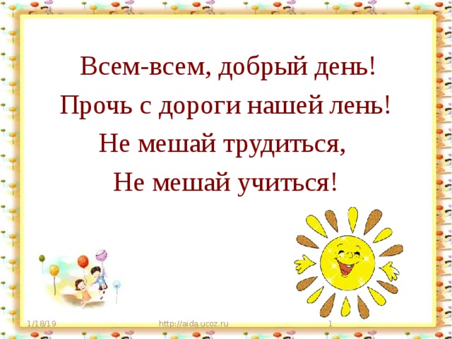 Всем-всем, добрый день! Прочь с дороги нашей лень! Не мешай трудиться, Не мешай учиться! 1/18/19 http://aida.ucoz.ru