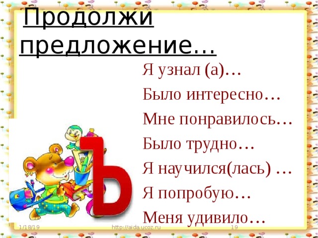 Продолжи предложение… Я узнал (а)… Было интересно… Мне понравилось… Было трудно… Я научился(лась) … Я попробую… Меня удивило… 1/18/19 http://aida.ucoz.ru 9