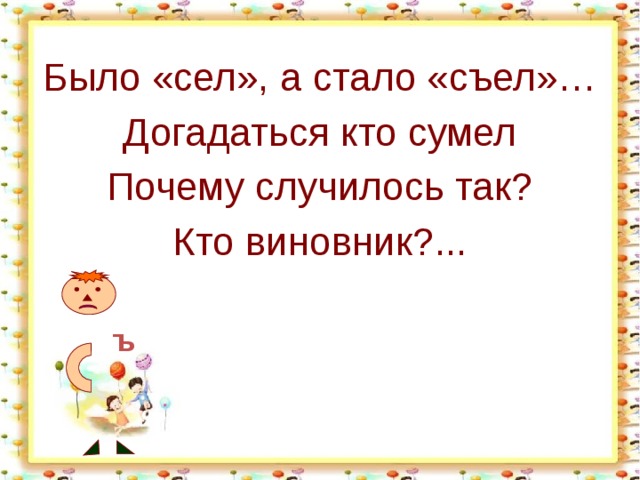 Было «сел», а стало «съел»… Догадаться кто сумел Почему случилось так? Кто виновник?... ъ