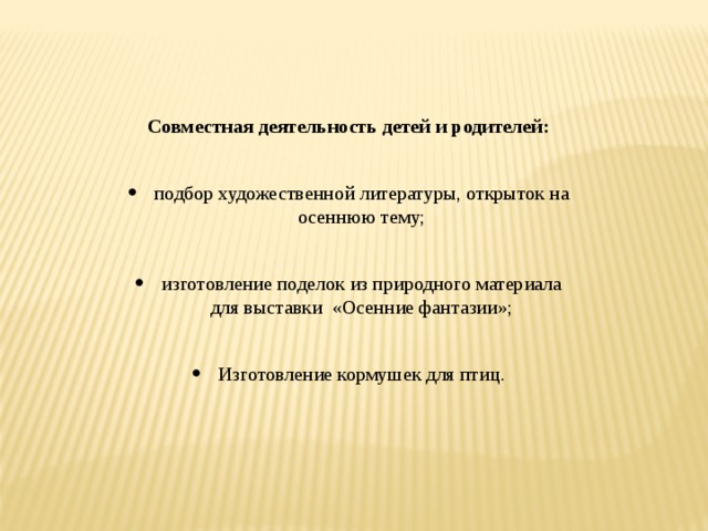 Совместная деятельность детей и родителей: подбор художественной литературы, открыток на осеннюю тему; изготовление поделок из природного материала для выставки «Осенние фантазии»; Изготовление кормушек для птиц.  