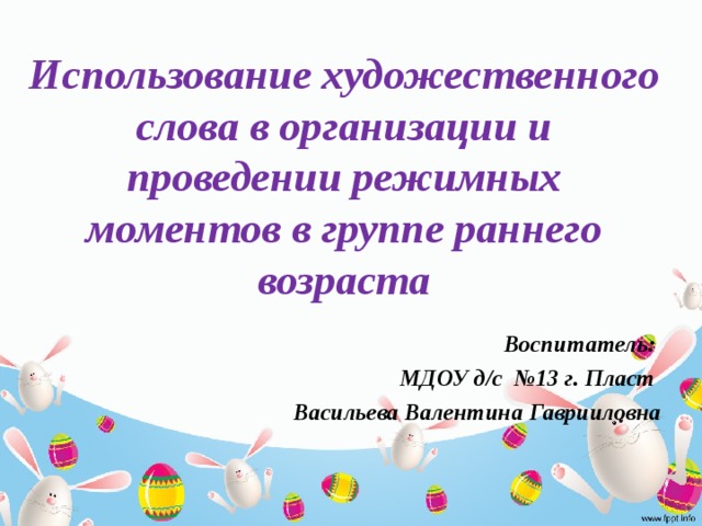 Использование художественного слова в организации и проведении режимных моментов в группе раннего возраста  Воспитатель: МДОУ д/с №13 г. Пласт  Васильева Валентина Гаврииловна