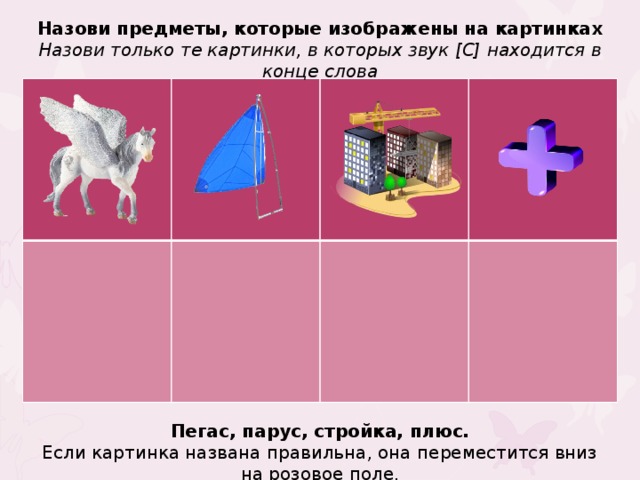 Назови предметы, которые изображены на картинках Назови только те картинки, в которых звук [С] находится в конце слова Пегас, парус, стройка, плюс. Если картинка названа правильна, она переместится вниз на розовое поле.