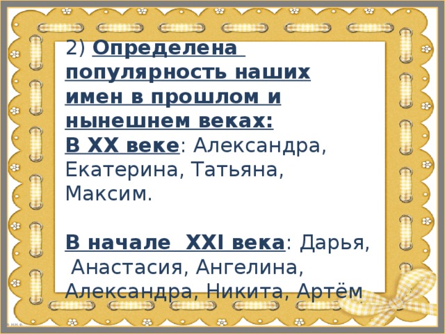 2) Определена популярность наших имен в прошлом и нынешнем веках:  В ΧΧ веке : Александра, Екатерина, Татьяна, Максим.   В начале ΧΧΙ века : Дарья, Анастасия, Ангелина, Александра, Никита, Артём