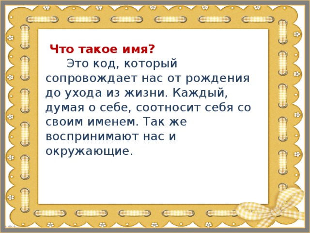 Что такое имя?   Это код, который сопровождает нас от рождения до ухода из жизни. Каждый, думая о себе, соотносит себя со своим именем. Так же воспринимают нас и окружающие.