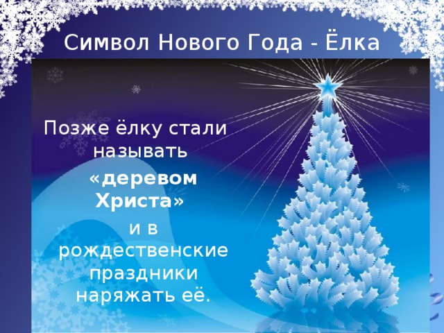 Символ Нового Года - Ёлка Позже ёлку стали называть  «деревом Христа»  и в рождественские праздники наряжать её.