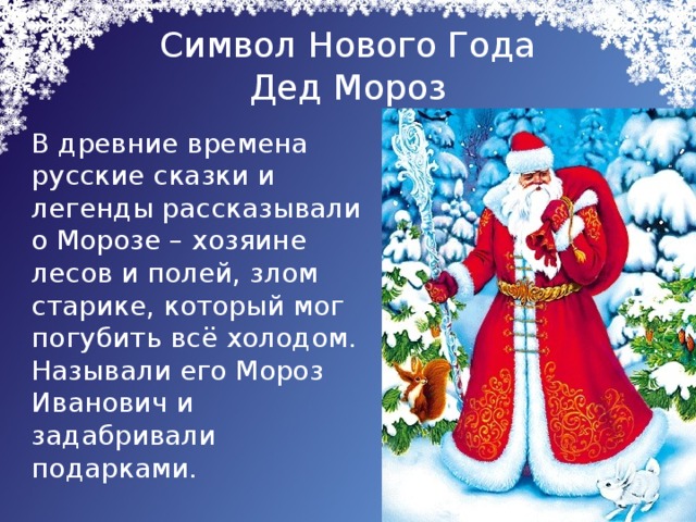 Символ Нового Года  Дед Мороз  В древние времена русские сказки и легенды рассказывали о Морозе – хозяине лесов и полей, злом старике, который мог погубить всё холодом. Называли его Мороз Иванович и задабривали подарками.