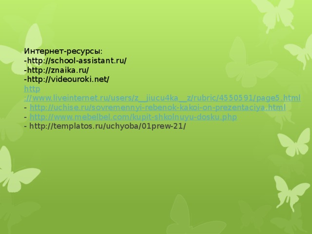Интернет-ресурсы: -http://school-assistant.ru/ -http://znaika.ru/ -http://videouroki.net/ http ://www.liveinternet.ru/users/z__jiucu4ka__z/rubric/4550591/page5.html - http://uchise.ru/sovremennyi-rebenok-kakoi-on-prezentaciya.html - http://www.mebelbel.com/kupit-shkolnuyu-dosku.php - http://templatos.ru/uchyoba/01prew-21/