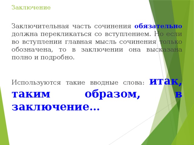 Заключение Заключительная часть сочинения обязательно должна перекликаться со вступлением. Но если во вступлении главная мысль сочинения только обозначена, то в заключении она высказана полно и подробно. Используются такие вводные слова: итак, таким образом, в заключение…