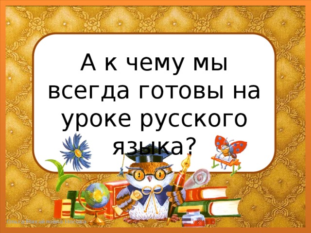 А к чему мы всегда готовы на уроке русского языка?