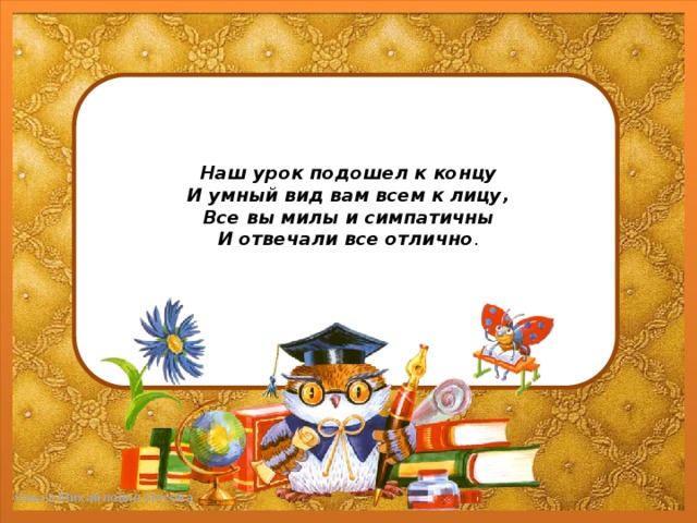 Наш урок подошел к концу  И умный вид вам всем к лицу,  Все вы милы и симпатичны  И отвечали все отлично .