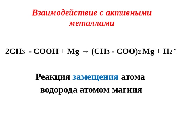 Взаимодействие с активными  металлами  2CH 3  - COOH + Mg → (CH 3 - COO) 2 Mg + H 2 ↑  Реакция замещения атома водорода атомом магния