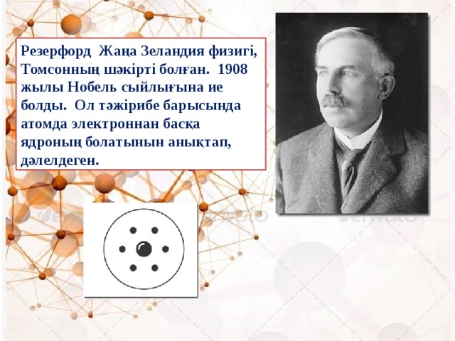 Резерфорд Жаңа Зеландия физигі, Томсонның шәкірті болған. 1908 жылы Нобель сыйлығына ие болды. Ол тәжірибе барысында атомда электроннан басқа ядроның болатынын анықтап, дәлелдеген.