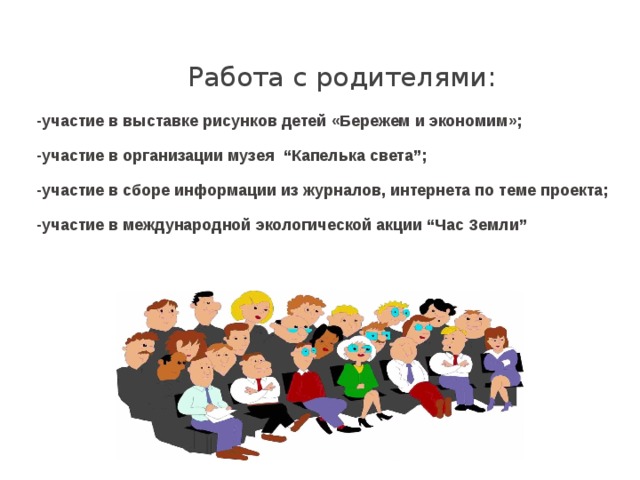 Работа с родителями: -участие в выставке рисунков детей «Бережем и экономим»; -участие в организации музея “Капелька света”; -участие в сборе информации из журналов, интернета по теме проекта; -участие в международной экологической акции “Час Земли”