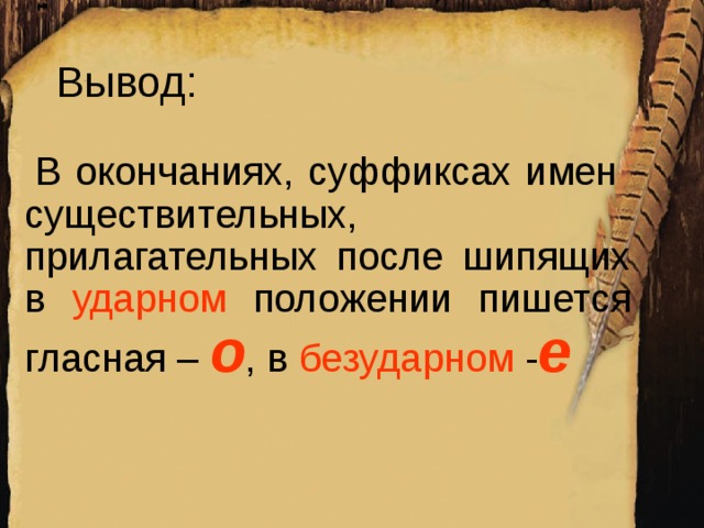 Вывод:  В окончаниях, суффиксах имен существительных, прилагательных после шипящих в ударном положении пишется гласная – о , в безударном - е