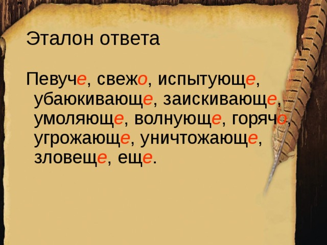 Эталон ответа Певуч е , свеж о , испытующ е , убаюкивающ е , заискивающ е , умоляющ е , волнующ е , горяч о , угрожающ е , уничтожающ е , зловещ е , ещ е .