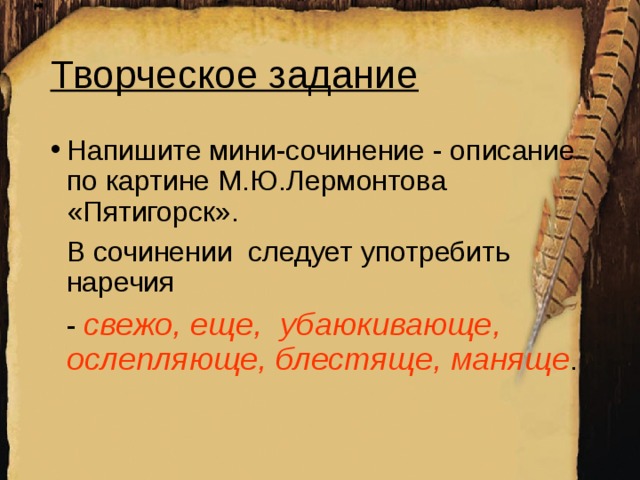 Творческое задание Напишите мини-сочинение - описание по картине М.Ю.Лермонтова «Пятигорск».  В сочинении следует употребить наречия  - свежо, еще, убаюкивающе, ослепляюще, блестяще, маняще .