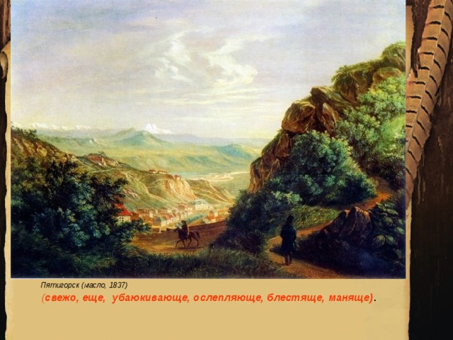 Пятигорск (масло, 1837)   ( свежо, еще, убаюкивающе, ослепляюще, блестяще, маняще) .