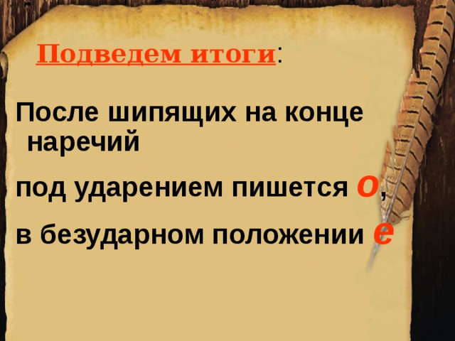 Подведем итоги : После шипящих на конце наречий под ударением пишется о , в безударном положении е