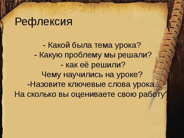 Рефлексия - Какой была тема урока?   - Какую проблему мы решали?   - как её решили? Чему научились на уроке? -Назовите ключевые слова урока. На сколько вы оцениваете свою работу?