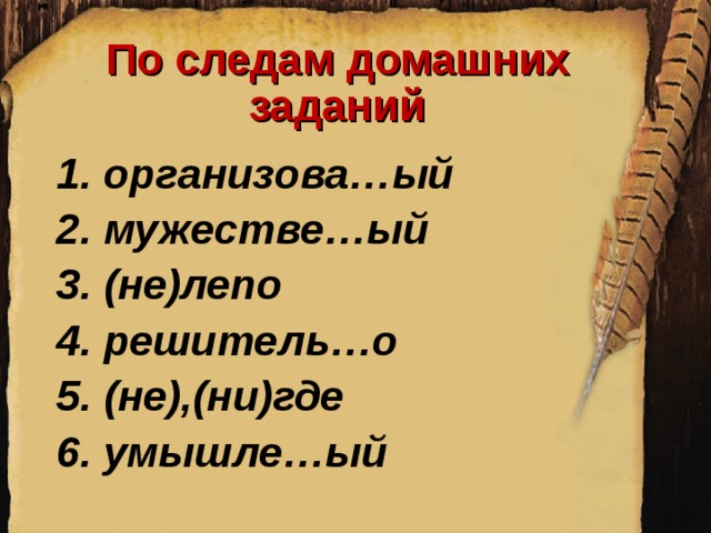 По следам домашних заданий 1. организова…ый 2. мужестве…ый 3. (не)лепо 4. решитель…о 5. (не),(ни)где 6. умышле…ый