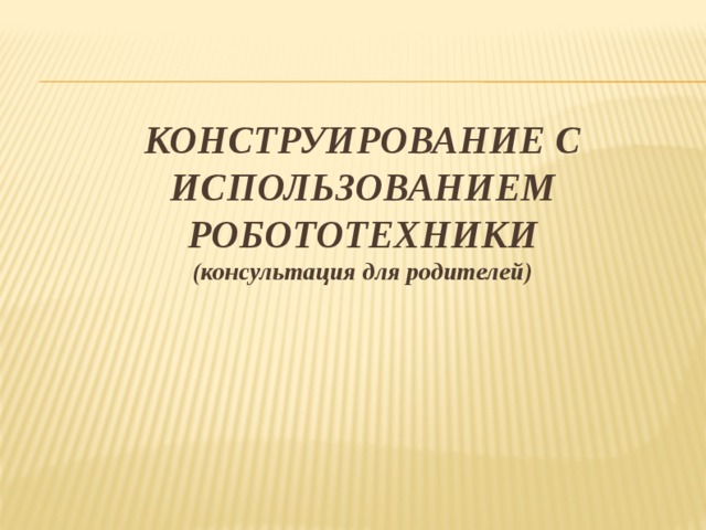 Конструирование с использованием робототехники  (консультация для родителей)