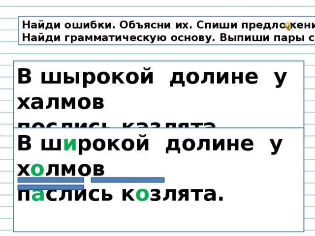 Найди ошибки. Объясни их. Спиши предложение. Найди грамматическую основу. Выпиши пары слов. В шырокой долине у халмов послись казлята. В ш и рокой долине у х о лмов п а слись к о злята.