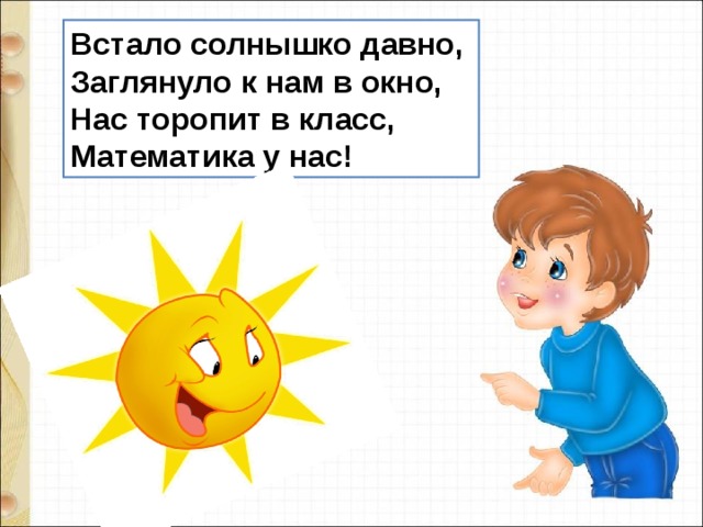 Встало солнышко давно,  Заглянуло к нам в окно,  Нас торопит в класс,  Математика у нас!