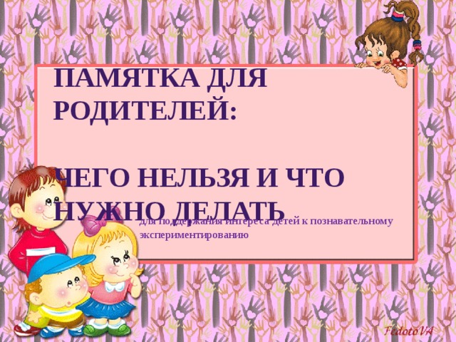 ПАМЯТКА ДЛЯ РОДИТЕЛЕЙ:   ЧЕГО НЕЛЬЗЯ и ЧТО НУЖНО ДЕЛАТЬ для поддержания интереса детей к познавательному экспериментированию