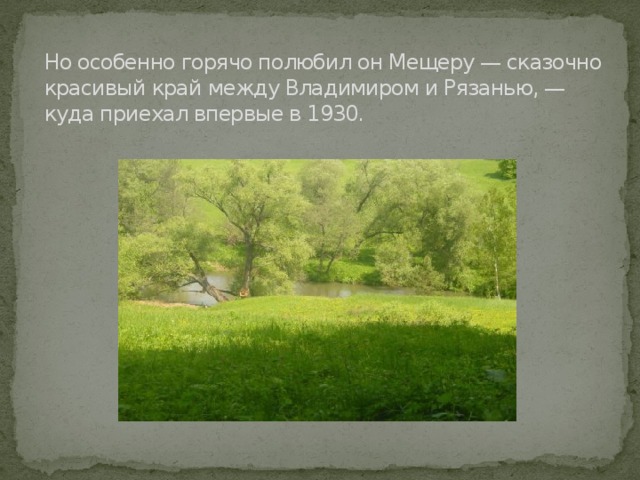 Но особенно горячо полюбил он Мещеру — сказочно красивый край между Владимиром и Рязанью, — куда приехал впервые в 1930.