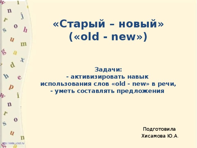 «Старый – новый»  («old - new»)    Задачи:  - активизировать навык  использования слов «old - new» в речи,  - уметь составлять предложения     Подготовила Хисамова Ю.А .