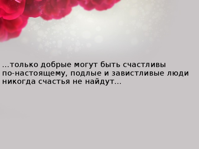 … только добрые могут быть счастливы  по-настоящему, подлые и завистливые люди никогда счастья не найдут…