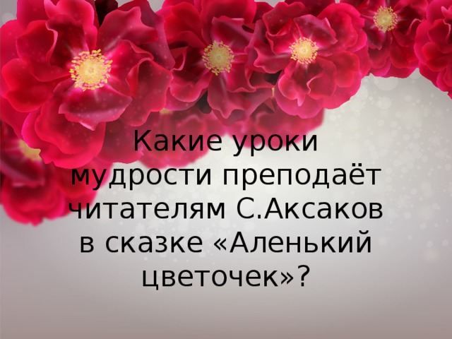 Какие уроки мудрости преподаёт читателям С.Аксаков в сказке «Аленький цветочек»?