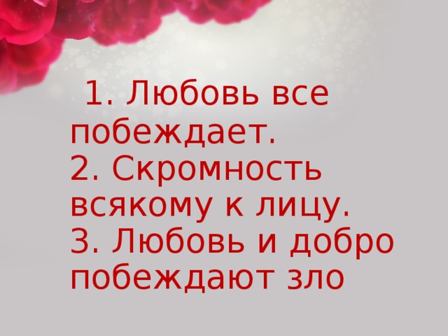 1. Любовь все побеждает.  2. Скромность всякому к лицу.  3. Любовь и добро побеждают зло