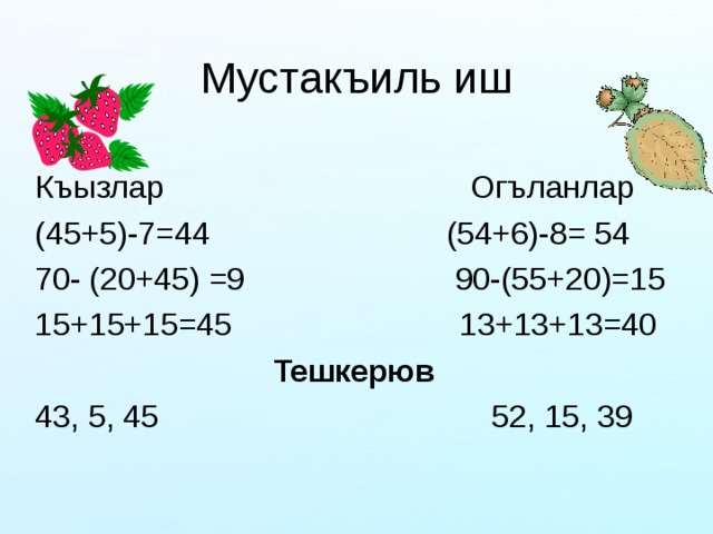Мустакъиль иш Къызлар Огъланлар (45+5)-7=44 (54+6)-8= 54 70- (20+45) =9 90-(55+20)=15 15+15+15=45 13+13+13=40 Тешкерюв 43, 5, 45 52, 15, 39