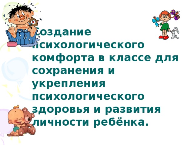 Создание психологического комфорта в классе для сохранения и укрепления психологического здоровья и развития личности ребёнка.