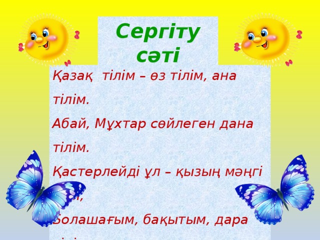 Сергіту сәті Қазақ тілім – өз тілім, ана тілім.  Абай, Мұхтар сөйлеген дана тілім.  Қастерлейді ұл – қызың мәңгі сені,  Болашағым, бақытым, дара тілім.