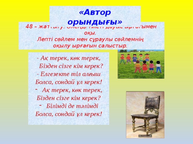 «Автор орындығы» 48 – жаттығу. Өлеңді тиісті дауыс ырғағымен оқы. Лепті сөйлем мен сұраулы сөйлемнің оқылу ырғағын салыстыр. - Ақ терек, көк терек,  Бізден сізге кім керек? - Елгезекте тіл алғыш Болса, сондай ұл керек! Ақ терек, көк терек, Бізден сізге кім керек? Білімді де тәлімді Болса, сондай ұл керек!