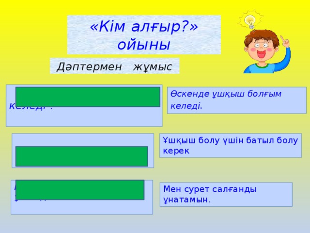 «Кім алғыр?» ойыны Дәптермен жұмыс  Өскенде кім болғың келеді ?  Өскенде ұшқыш болғым келеді . Ұшқыш болу үшін батыл болу керек  Ұшқыш болу үшін қандай болу керек? Кім сурет салғанды ұнатады ? Мен сурет салғанды ұнатамын.