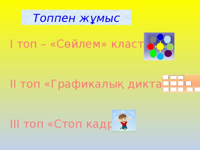 Топпен жұмыс І топ – «Сөйлем» кластер ІІ топ «Графикалық диктант» ІІІ топ «Стоп кадр»