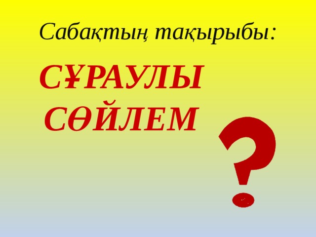 Сабақтың тақырыбы: Сұраулы сөйлем