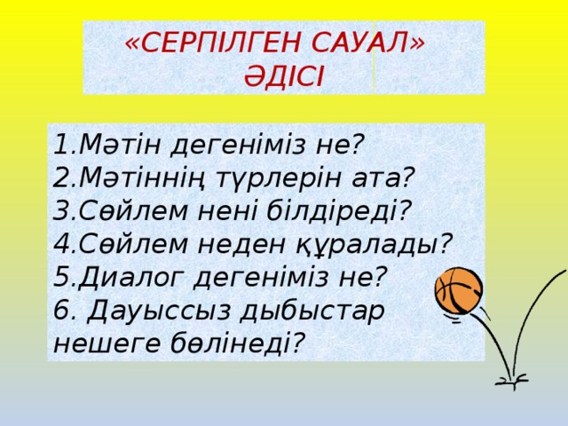 «Серпілген сауал» әдісі 1.Мәтін дегеніміз не? 2.Мәтіннің түрлерін ата? 3.Сөйлем нені білдіреді? 4.Сөйлем неден құралады? 5.Диалог дегеніміз не? 6. Дауыссыз дыбыстар нешеге бөлінеді?